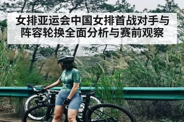 女排亚运会中国女排首战对手与阵容轮换全面分析与赛前观察