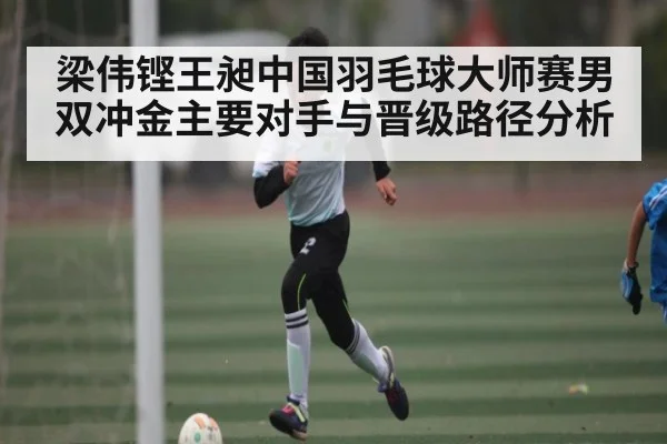 梁伟铿王昶中国羽毛球大师赛男双冲金主要对手与晋级路径分析 - kaiyun.com