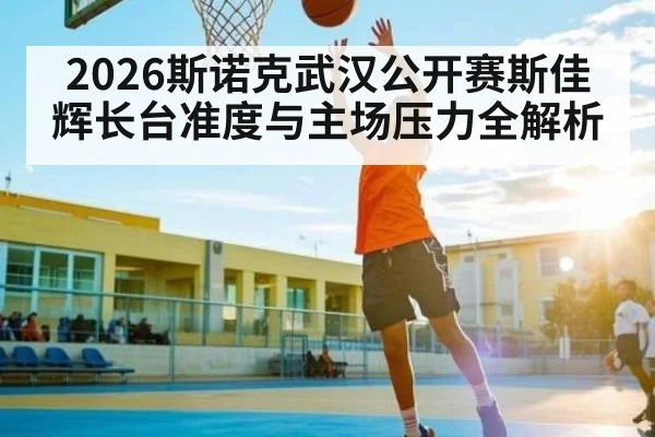 2026斯诺克武汉公开赛斯佳辉长台准度与主场压力全解析 - kaiyun.com