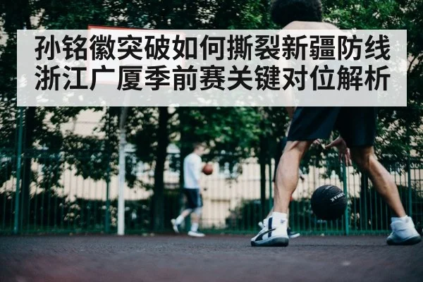 孙铭徽突破如何撕裂新疆防线 浙江广厦季前赛关键对位解析 - kaiyun.com