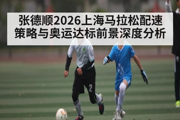 张德顺2026上海马拉松配速策略与奥运达标前景深度分析 - kaiyun.com