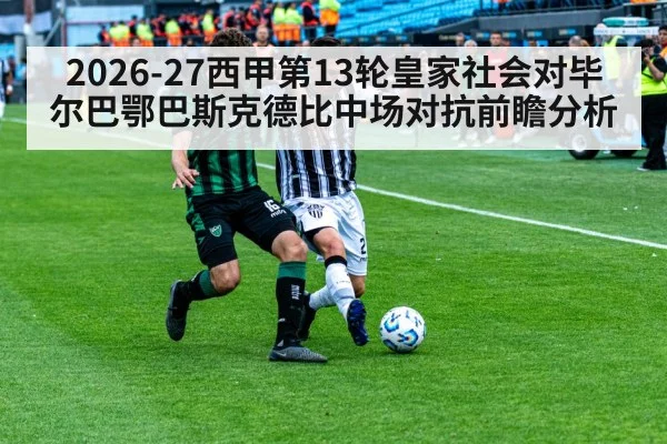 2026-27西甲第13轮皇家社会对毕尔巴鄂巴斯克德比中场对抗前瞻分析 - kaiyun.com